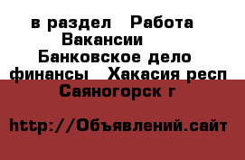  в раздел : Работа » Вакансии »  » Банковское дело, финансы . Хакасия респ.,Саяногорск г.